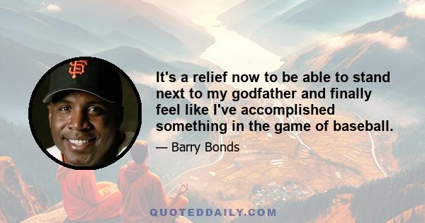 It's a relief now to be able to stand next to my godfather and finally feel like I've accomplished something in the game of baseball.