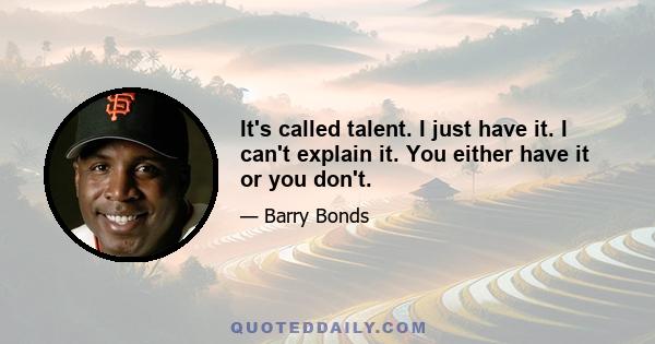 It's called talent. I just have it. I can't explain it. You either have it or you don't.