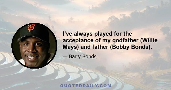 I've always played for the acceptance of my godfather (Willie Mays) and father (Bobby Bonds).