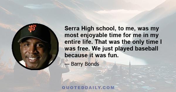 Serra High school, to me, was my most enjoyable time for me in my entire life. That was the only time I was free. We just played baseball because it was fun.