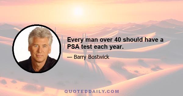 Every man over 40 should have a PSA test each year.