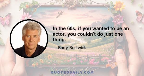 In the 60s, if you wanted to be an actor, you couldn't do just one thing.