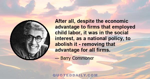 After all, despite the economic advantage to firms that employed child labor, it was in the social interest, as a national policy, to abolish it - removing that advantage for all firms.