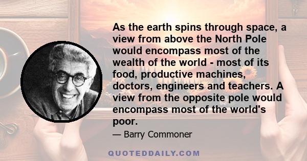 As the earth spins through space, a view from above the North Pole would encompass most of the wealth of the world - most of its food, productive machines, doctors, engineers and teachers. A view from the opposite pole