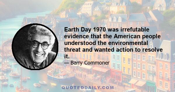 Earth Day 1970 was irrefutable evidence that the American people understood the environmental threat and wanted action to resolve it.