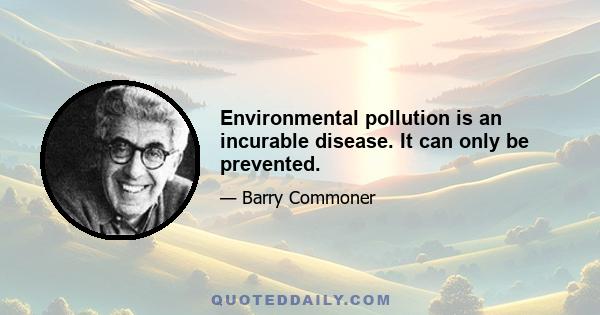 Environmental pollution is an incurable disease. It can only be prevented.