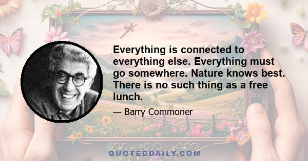 Everything is connected to everything else. Everything must go somewhere. Nature knows best. There is no such thing as a free lunch.