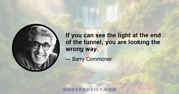 If you can see the light at the end of the tunnel, you are looking the wrong way.