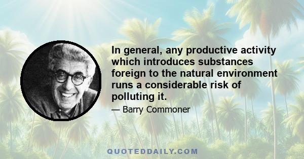 In general, any productive activity which introduces substances foreign to the natural environment runs a considerable risk of polluting it.