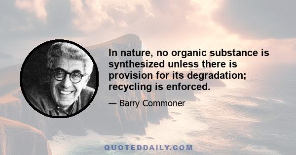 In nature, no organic substance is synthesized unless there is provision for its degradation; recycling is enforced.