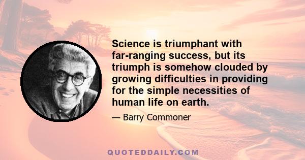 Science is triumphant with far-ranging success, but its triumph is somehow clouded by growing difficulties in providing for the simple necessities of human life on earth.