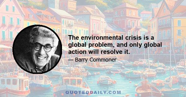 The environmental crisis is a global problem, and only global action will resolve it.