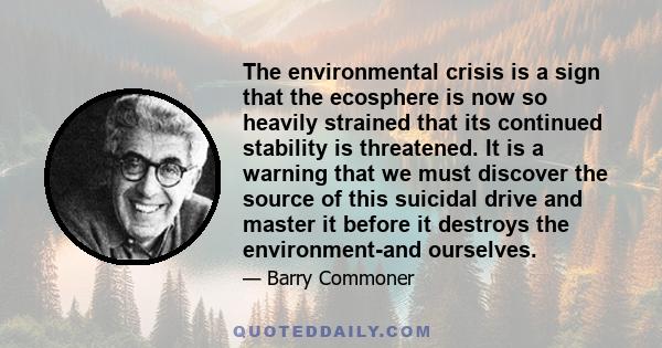 The environmental crisis is a sign that the ecosphere is now so heavily strained that its continued stability is threatened. It is a warning that we must discover the source of this suicidal drive and master it before