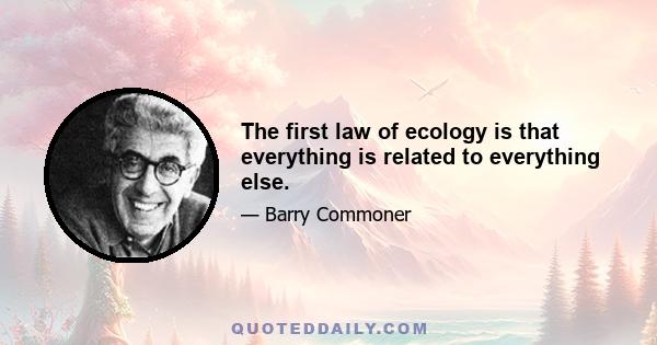 The first law of ecology is that everything is related to everything else.