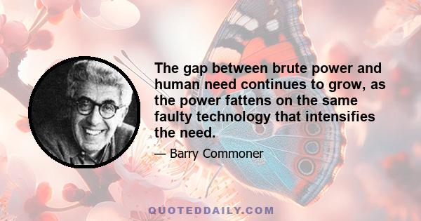 The gap between brute power and human need continues to grow, as the power fattens on the same faulty technology that intensifies the need.