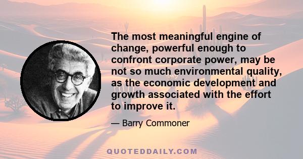 The most meaningful engine of change, powerful enough to confront corporate power, may be not so much environmental quality, as the economic development and growth associated with the effort to improve it.