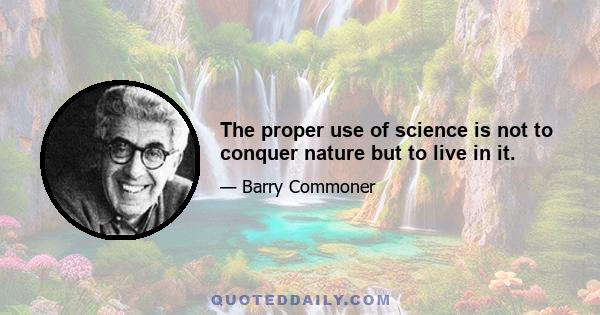 The proper use of science is not to conquer nature but to live in it.