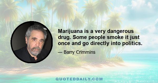 Marijuana is a very dangerous drug. Some people smoke it just once and go directly into politics.