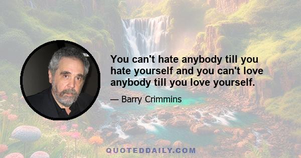 You can't hate anybody till you hate yourself and you can't love anybody till you love yourself.