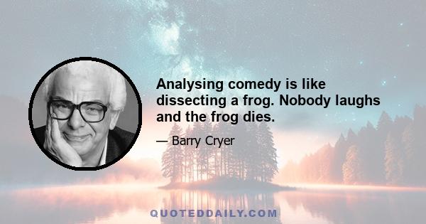 Analysing comedy is like dissecting a frog. Nobody laughs and the frog dies.