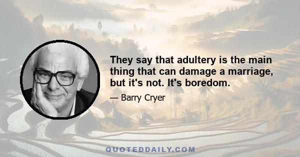 They say that adultery is the main thing that can damage a marriage, but it's not. It's boredom.