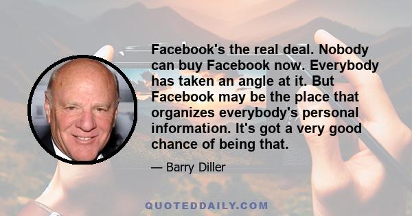 Facebook's the real deal. Nobody can buy Facebook now. Everybody has taken an angle at it. But Facebook may be the place that organizes everybody's personal information. It's got a very good chance of being that.