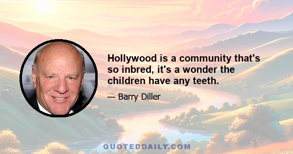 Hollywood is a community that's so inbred, it's a wonder the children have any teeth.