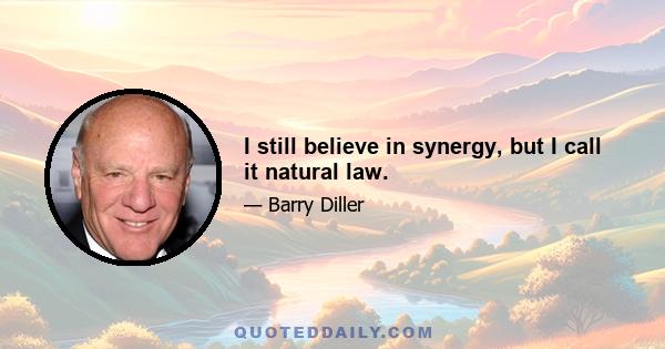 I still believe in synergy, but I call it natural law.