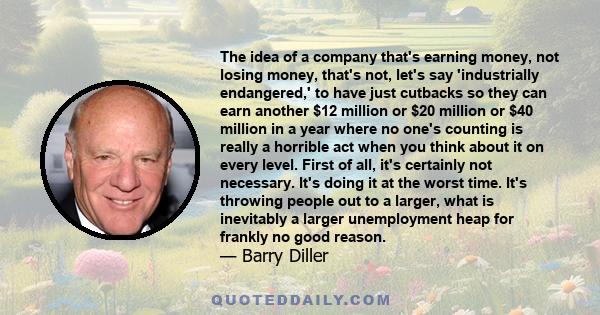 The idea of a company that's earning money, not losing money, that's not, let's say 'industrially endangered,' to have just cutbacks so they can earn another $12 million or $20 million or $40 million in a year where no