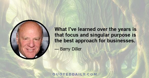 What I've learned over the years is that focus and singular purpose is the best approach for businesses.