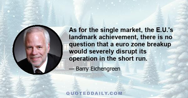 As for the single market, the E.U.'s landmark achievement, there is no question that a euro zone breakup would severely disrupt its operation in the short run.