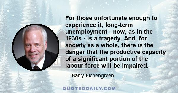 For those unfortunate enough to experience it, long-term unemployment - now, as in the 1930s - is a tragedy. And, for society as a whole, there is the danger that the productive capacity of a significant portion of the