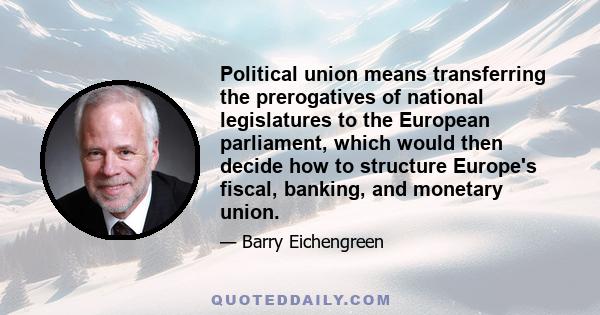 Political union means transferring the prerogatives of national legislatures to the European parliament, which would then decide how to structure Europe's fiscal, banking, and monetary union.