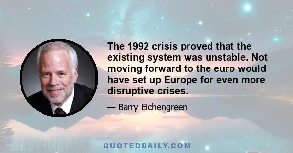 The 1992 crisis proved that the existing system was unstable. Not moving forward to the euro would have set up Europe for even more disruptive crises.