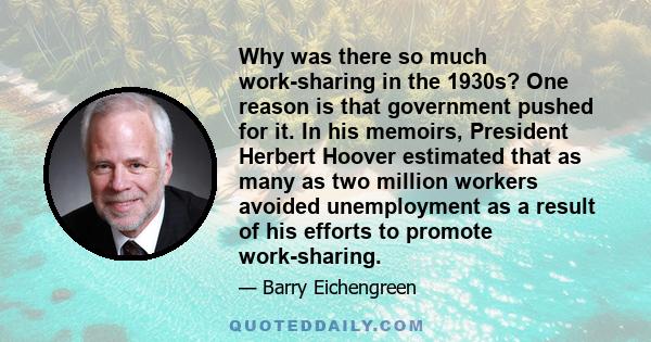 Why was there so much work-sharing in the 1930s? One reason is that government pushed for it. In his memoirs, President Herbert Hoover estimated that as many as two million workers avoided unemployment as a result of