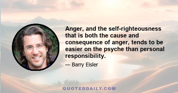 Anger, and the self-righteousness that is both the cause and consequence of anger, tends to be easier on the psyche than personal responsibility.