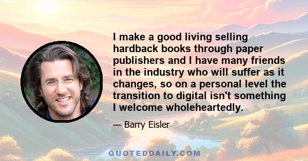 I make a good living selling hardback books through paper publishers and I have many friends in the industry who will suffer as it changes, so on a personal level the transition to digital isn't something I welcome