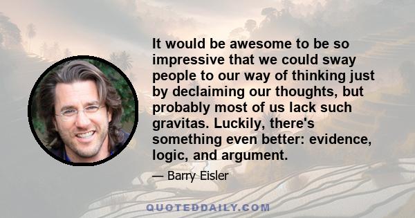 It would be awesome to be so impressive that we could sway people to our way of thinking just by declaiming our thoughts, but probably most of us lack such gravitas. Luckily, there's something even better: evidence,