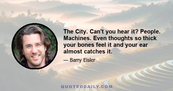 The City. Can't you hear it? People. Machines. Even thoughts so thick your bones feel it and your ear almost catches it.