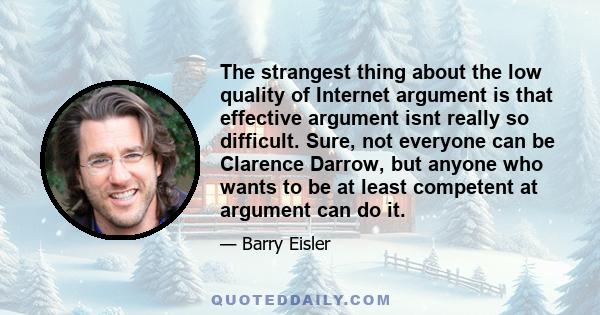 The strangest thing about the low quality of Internet argument is that effective argument isnt really so difficult. Sure, not everyone can be Clarence Darrow, but anyone who wants to be at least competent at argument