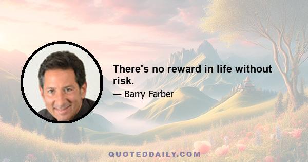 There's no reward in life without risk.