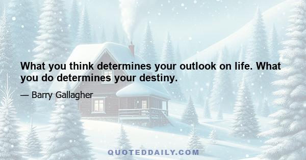 What you think determines your outlook on life. What you do determines your destiny.