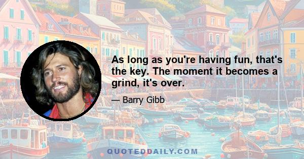 As long as you're having fun, that's the key. The moment it becomes a grind, it's over.