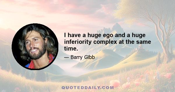 I have a huge ego and a huge inferiority complex at the same time.