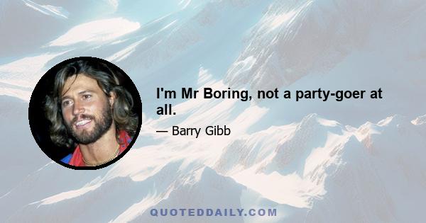 I'm Mr Boring, not a party-goer at all.