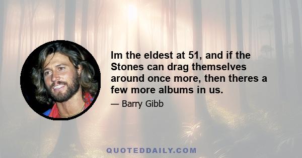 Im the eldest at 51, and if the Stones can drag themselves around once more, then theres a few more albums in us.