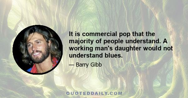 It is commercial pop that the majority of people understand. A working man's daughter would not understand blues.