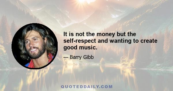 It is not the money but the self-respect and wanting to create good music.