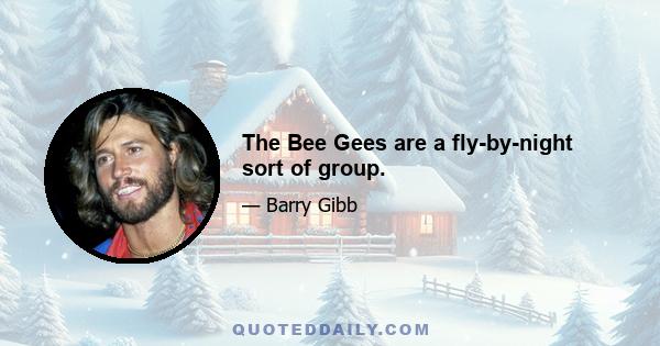 The Bee Gees are a fly-by-night sort of group.