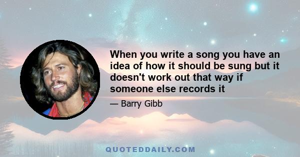 When you write a song you have an idea of how it should be sung but it doesn't work out that way if someone else records it